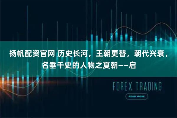 扬帆配资官网 历史长河，王朝更替，朝代兴衰，名垂千史的人物之夏朝——启