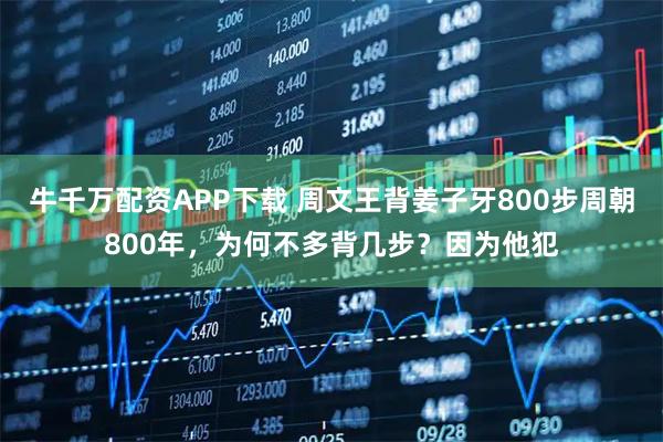 牛千万配资APP下载 周文王背姜子牙800步周朝800年，为何不多背几步？因为他犯