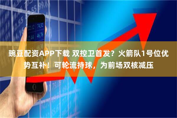 豌豆配资APP下载 双控卫首发?火箭队1号位优势互补!可轮流持球,为前场双核减压