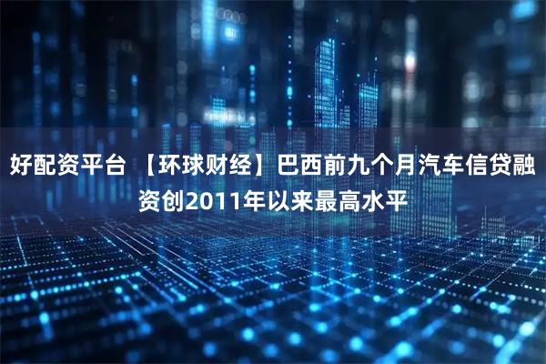 好配资平台 【环球财经】巴西前九个月汽车信贷融资创2011年以来最高水平