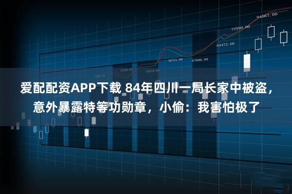 爱配配资APP下载 84年四川一局长家中被盗，意外暴露特等功勋章，小偷：我害怕极了
