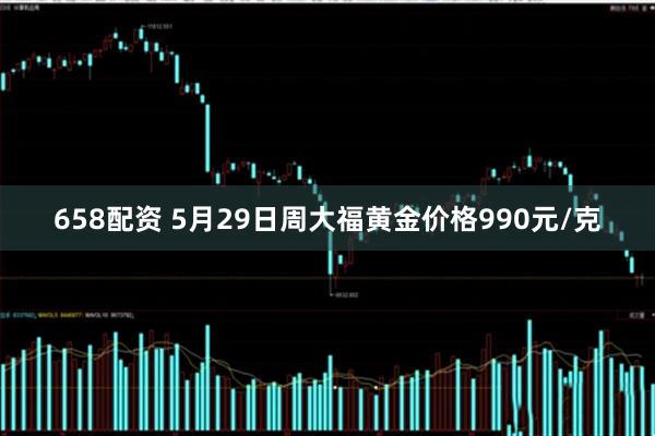 658配资 5月29日周大福黄金价格990元/克