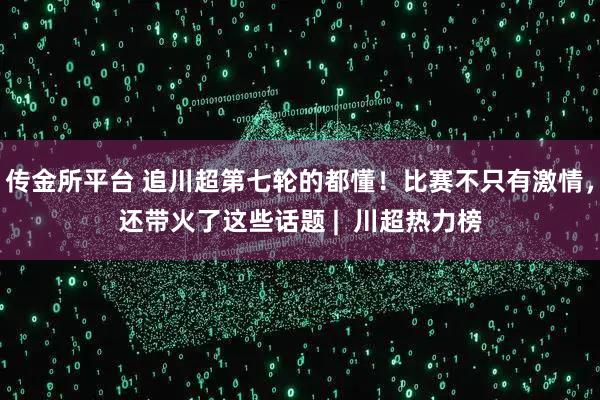 传金所平台 追川超第七轮的都懂！比赛不只有激情，还带火了这些话题 |  川超热力榜