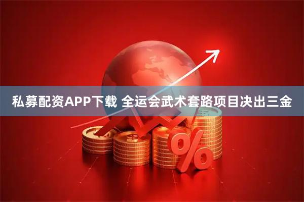 私募配资APP下载 全运会武术套路项目决出三金