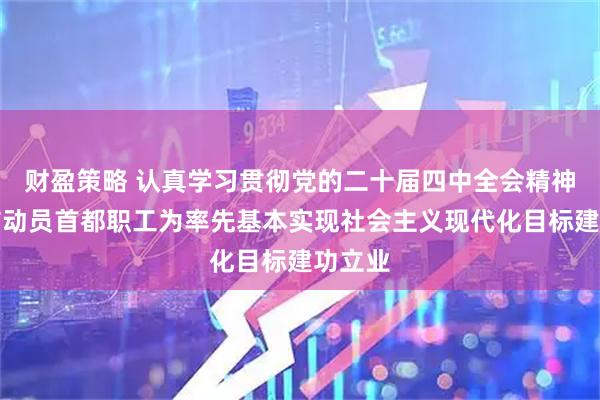 财盈策略 认真学习贯彻党的二十届四中全会精神丨团结动员首都职工为率先基本实现社会主义现代化目标建功立业