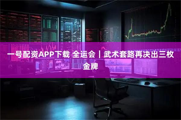 一号配资APP下载 全运会｜武术套路再决出三枚金牌