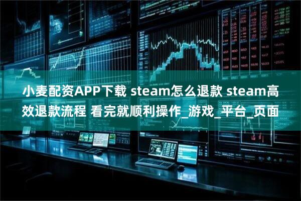 小麦配资APP下载 steam怎么退款 steam高效退款流程 看完就顺利操作_游戏_平台_页面