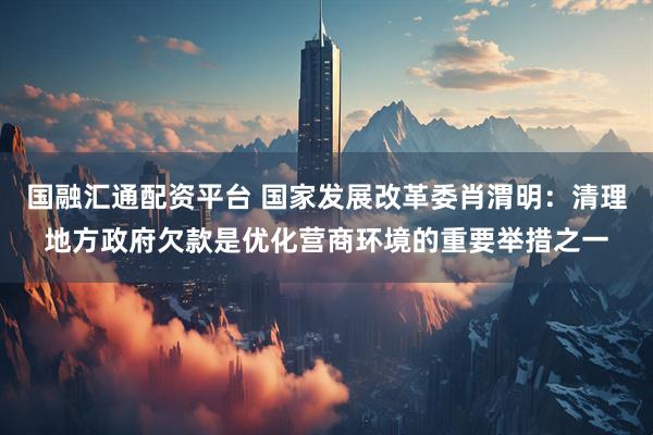 国融汇通配资平台 国家发展改革委肖渭明：清理地方政府欠款是优化营商环境的重要举措之一