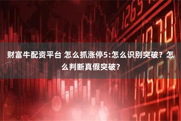 财富牛配资平台 怎么抓涨停5:怎么识别突破？怎么判断真假突破？