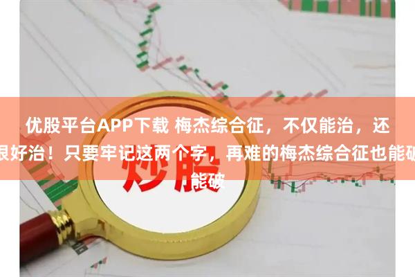优股平台APP下载 梅杰综合征，不仅能治，还很好治！只要牢记这两个字，再难的梅杰综合征也能破