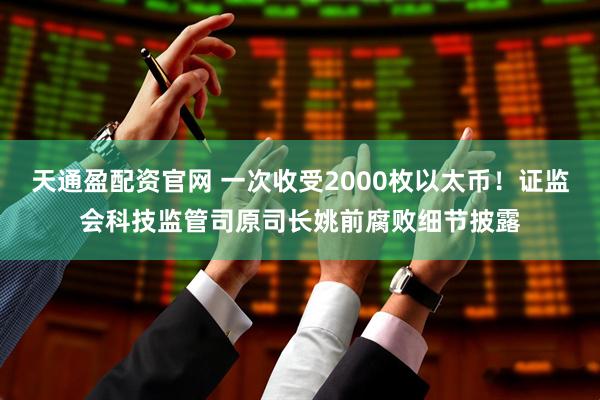天通盈配资官网 一次收受2000枚以太币！证监会科技监管司原司长姚前腐败细节披露