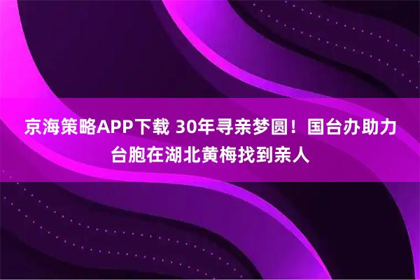京海策略APP下载 30年寻亲梦圆！国台办助力台胞在湖北黄梅找到亲人