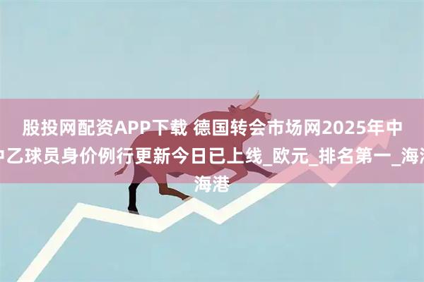 股投网配资APP下载 德国转会市场网2025年中中乙球员身价例行更新今日已上线_欧元_排名第一_海港