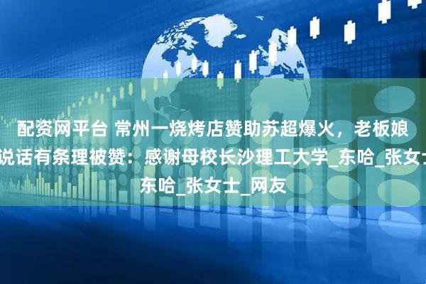 配资网平台 常州一烧烤店赞助苏超爆火，老板娘回应因说话有条理被赞：感谢母校长沙理工大学_东哈_张女士_网友
