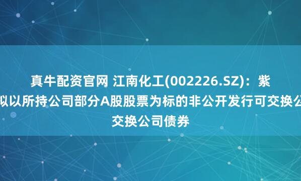 真牛配资官网 江南化工(002226.SZ)：紫金投资拟以所持公司部分A股股票为标的非公开发行可交换公司债券