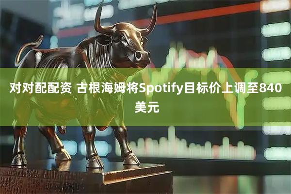 对对配配资 古根海姆将Spotify目标价上调至840 美元
