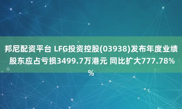 邦尼配资平台 LFG投资控股(03938)发布年度业绩 股东应占亏损3499.7万港元 同比扩大777.78%