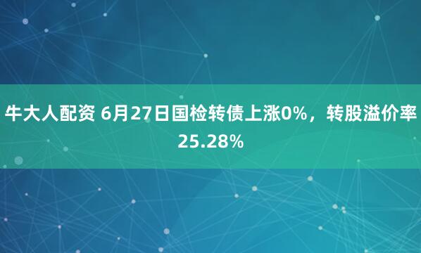 牛大人配资 6月27日国检转债上涨0%，转股溢价率25.28%