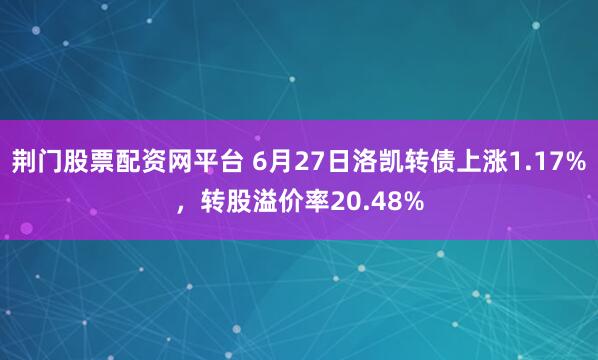 荆门股票配资网平台 6月27日洛凯转债上涨1.17%，转股溢价率20.48%