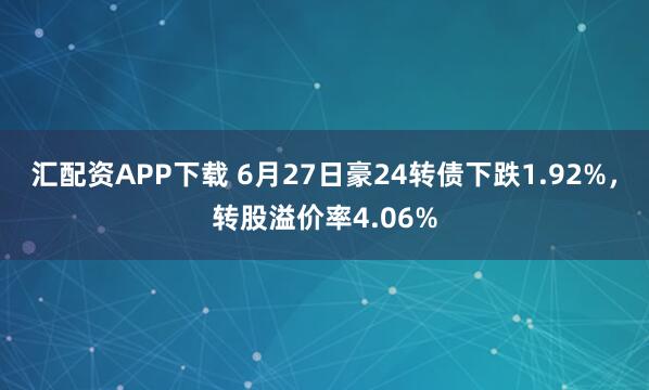 汇配资APP下载 6月27日豪24转债下跌1.92%，转股溢价率4.06%