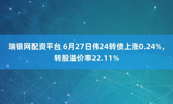 瑞银网配资平台 6月27日伟24转债上涨0.24%，转股溢价率22.11%