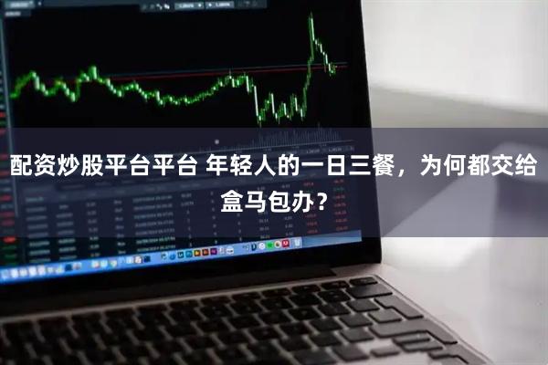 配资炒股平台平台 年轻人的一日三餐，为何都交给盒马包办？