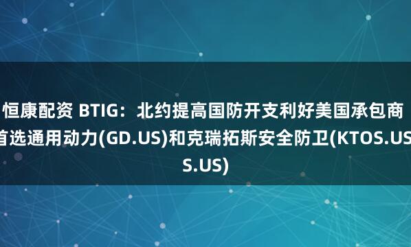 恒康配资 BTIG：北约提高国防开支利好美国承包商 首选通用动力(GD.US)和克瑞拓斯安全防卫(KTOS.US)