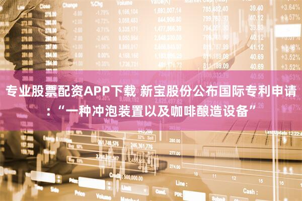 专业股票配资APP下载 新宝股份公布国际专利申请: “一种冲泡装置以及咖啡酿造设备”