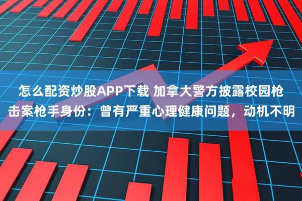 怎么配资炒股APP下载 加拿大警方披露校园枪击案枪手身份：曾有严重心理健康问题，动机不明