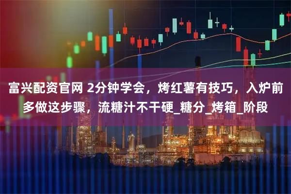 富兴配资官网 2分钟学会，烤红薯有技巧，入炉前多做这步骤，流糖汁不干硬_糖分_烤箱_阶段