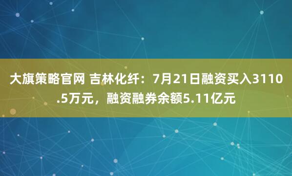 大旗策略官网 吉林化纤：7月21日融资买入3110.5万元，融资融券余额5.11亿元