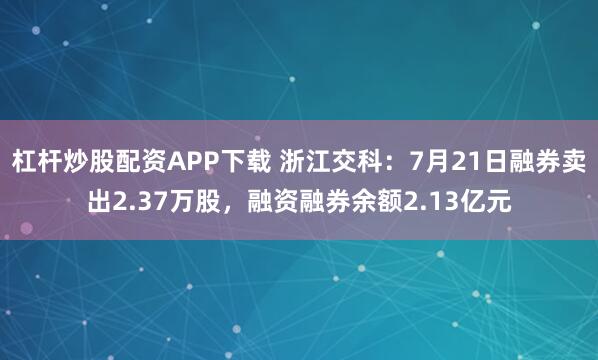 杠杆炒股配资APP下载 浙江交科：7月21日融券卖出2.37万股，融资融券余额2.13亿元