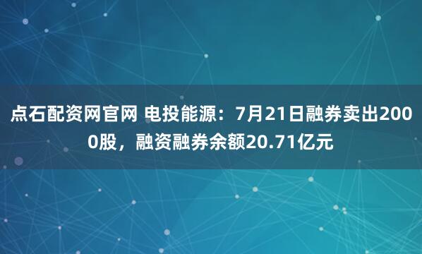 点石配资网官网 电投能源：7月21日融券卖出2000股，融资融券余额20.71亿元