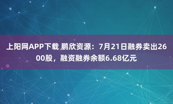 上阳网APP下载 鹏欣资源：7月21日融券卖出2600股，融资融券余额6.68亿元