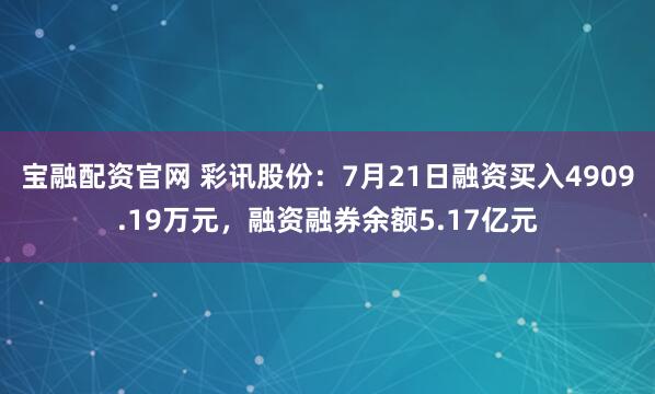 宝融配资官网 彩讯股份：7月21日融资买入4909.19万元，融资融券余额5.17亿元