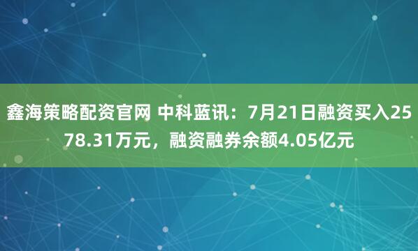 鑫海策略配资官网 中科蓝讯：7月21日融资买入2578.31万元，融资融券余额4.05亿元