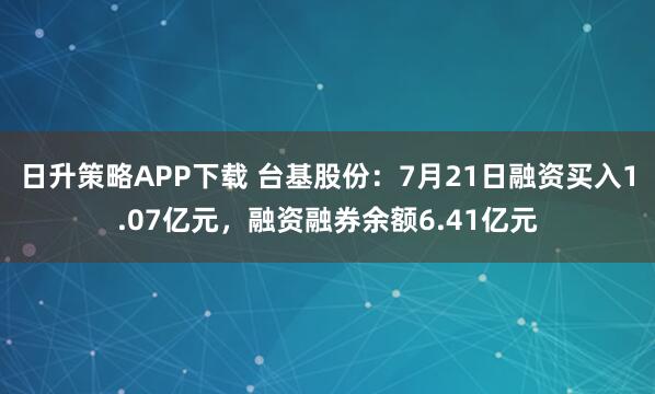日升策略APP下载 台基股份：7月21日融资买入1.07亿元，融资融券余额6.41亿元