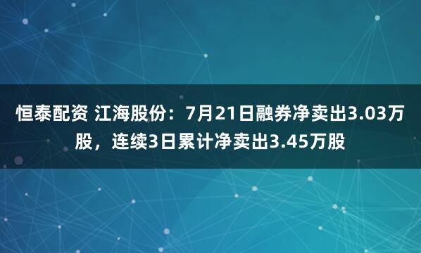 恒泰配资 江海股份：7月21日融券净卖出3.03万股，连续3日累计净卖出3.45万股