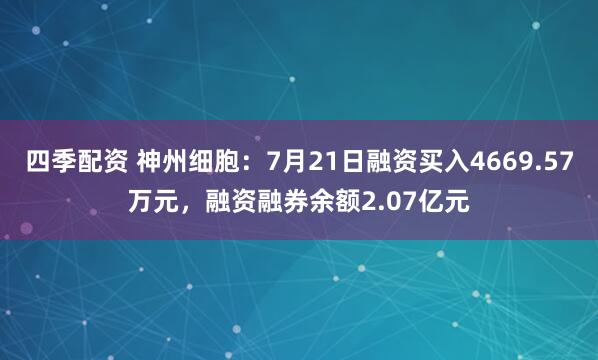 四季配资 神州细胞：7月21日融资买入4669.57万元，融资融券余额2.07亿元