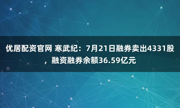优居配资官网 寒武纪：7月21日融券卖出4331股，融资融券余额36.59亿元