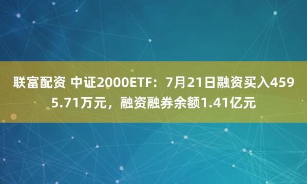 联富配资 中证2000ETF：7月21日融资买入4595.71万元，融资融券余额1.41亿元