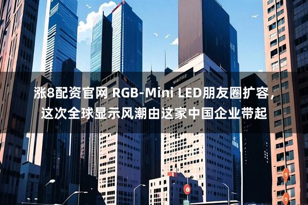涨8配资官网 RGB-Mini LED朋友圈扩容，这次全球显示风潮由这家中国企业带起