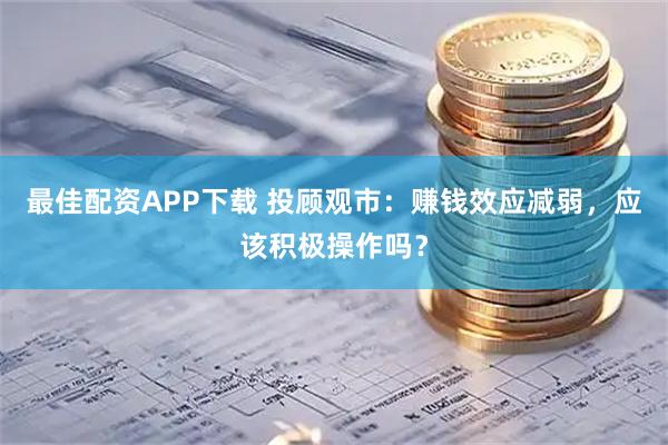 最佳配资APP下载 投顾观市：赚钱效应减弱，应该积极操作吗？