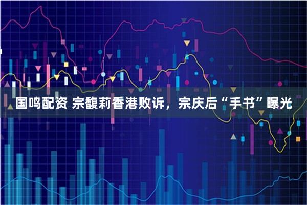 国鸣配资 宗馥莉香港败诉，宗庆后“手书”曝光