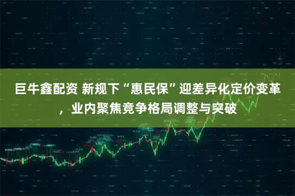 巨牛鑫配资 新规下“惠民保”迎差异化定价变革，业内聚焦竞争格局调整与突破
