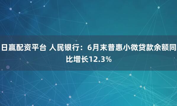 日赢配资平台 人民银行：6月末普惠小微贷款余额同比增长12.3%