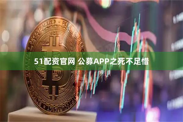 51配资官网 公募APP之死不足惜
