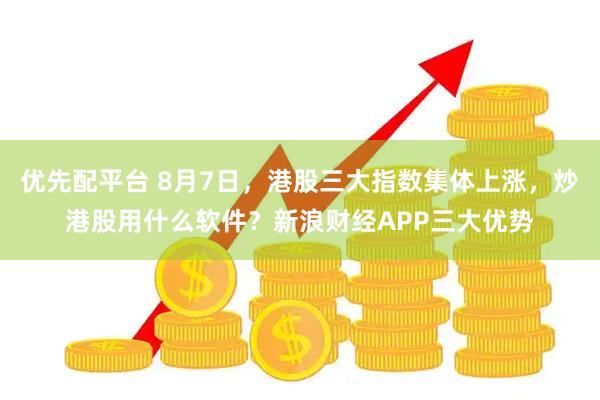 优先配平台 8月7日，港股三大指数集体上涨，炒港股用什么软件？新浪财经APP三大优势