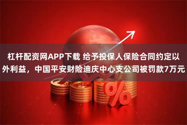 杠杆配资网APP下载 给予投保人保险合同约定以外利益，中国平安财险迪庆中心支公司被罚款7万元