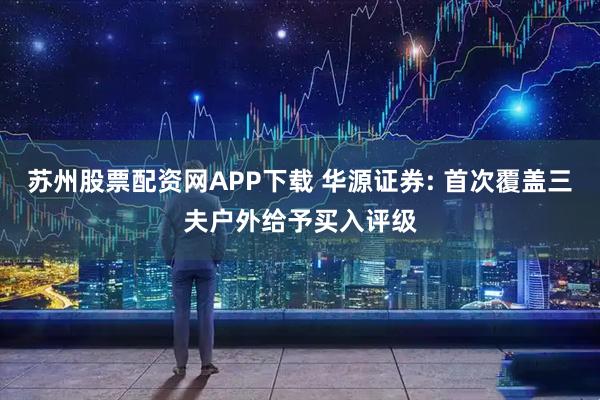 苏州股票配资网APP下载 华源证券: 首次覆盖三夫户外给予买入评级